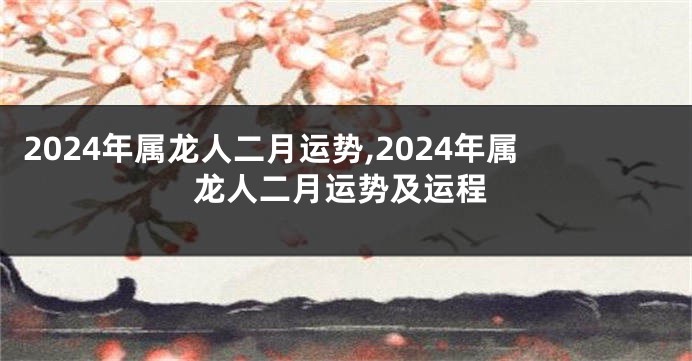 2024年属龙人二月运势,2024年属龙人二月运势及运程