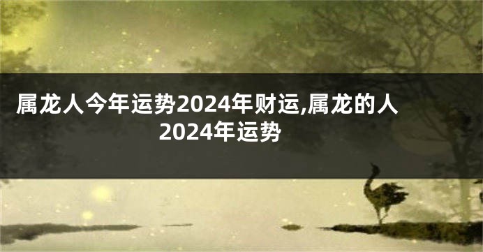 属龙人今年运势2024年财运,属龙的人2024年运势