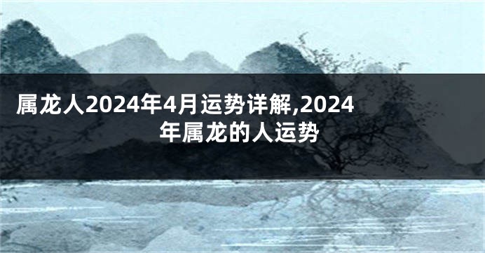 属龙人2024年4月运势详解,2024年属龙的人运势