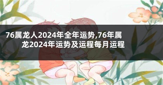 76属龙人2024年全年运势,76年属龙2024年运势及运程每月运程