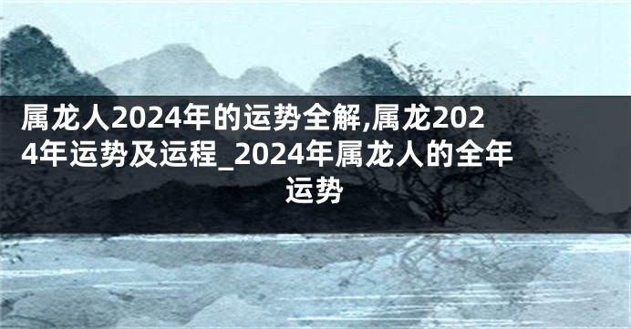 属龙人2024年的运势全解,属龙2024年运势及运程_2024年属龙人的全年运势