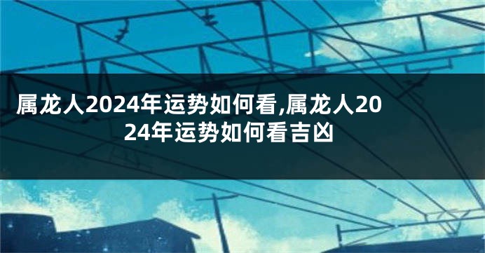 属龙人2024年运势如何看,属龙人2024年运势如何看吉凶