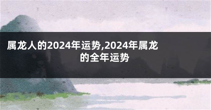 属龙人的2024年运势,2024年属龙的全年运势