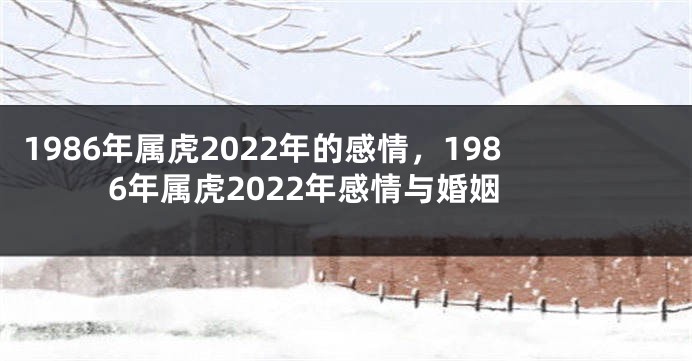 1986年属虎2022年的感情，1986年属虎2022年感情与婚姻