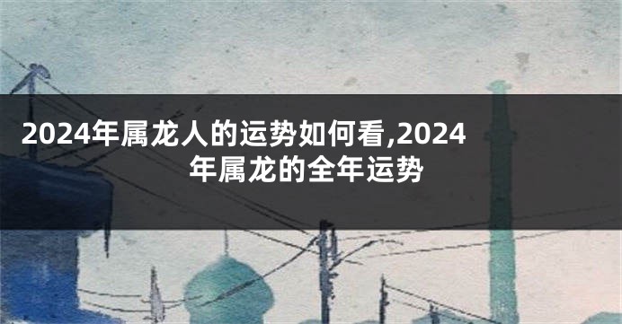 2024年属龙人的运势如何看,2024年属龙的全年运势