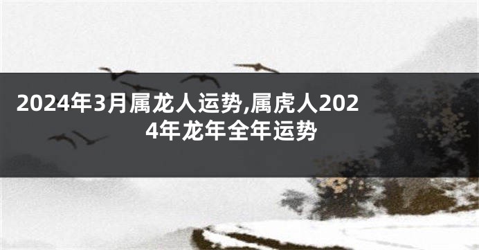 2024年3月属龙人运势,属虎人2024年龙年全年运势