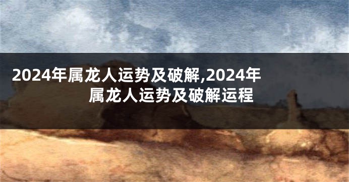 2024年属龙人运势及破解,2024年属龙人运势及破解运程