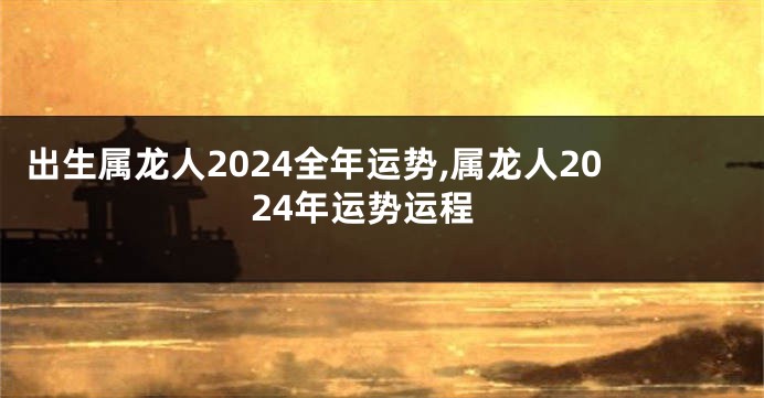 出生属龙人2024全年运势,属龙人2024年运势运程