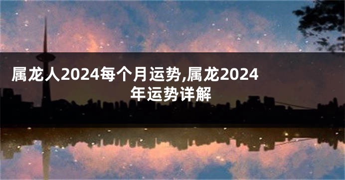 属龙人2024每个月运势,属龙2024年运势详解