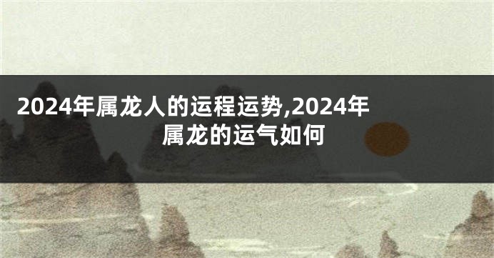 2024年属龙人的运程运势,2024年属龙的运气如何