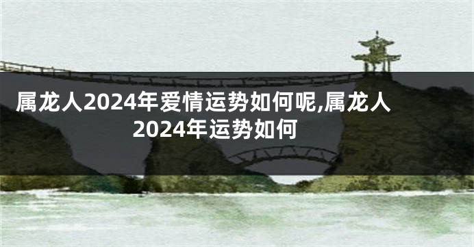 属龙人2024年爱情运势如何呢,属龙人2024年运势如何