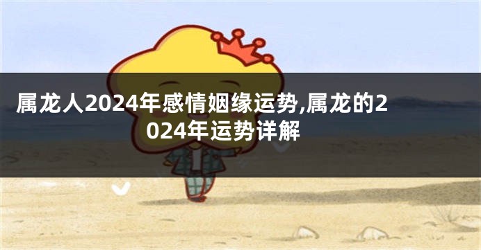 属龙人2024年感情姻缘运势,属龙的2024年运势详解