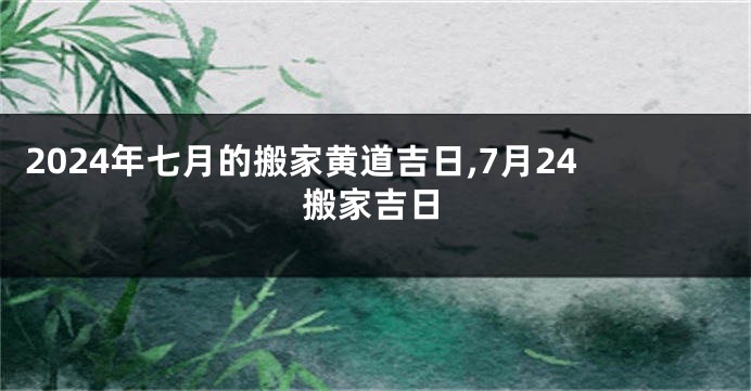 2024年七月的搬家黄道吉日,7月24搬家吉日