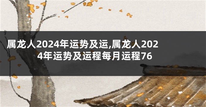 属龙人2024年运势及运,属龙人2024年运势及运程每月运程76