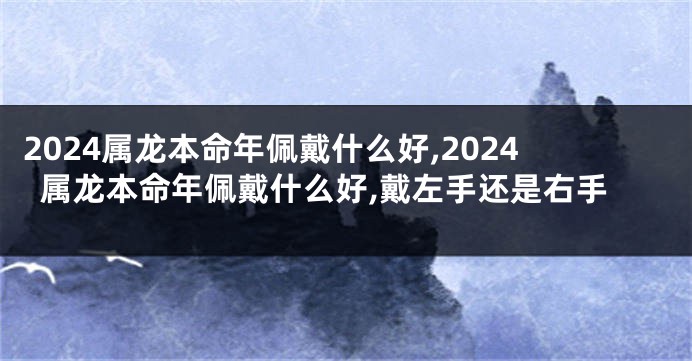 2024属龙本命年佩戴什么好,2024属龙本命年佩戴什么好,戴左手还是右手