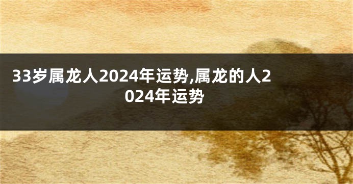 33岁属龙人2024年运势,属龙的人2024年运势