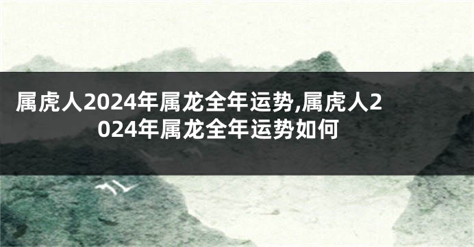 属虎人2024年属龙全年运势,属虎人2024年属龙全年运势如何