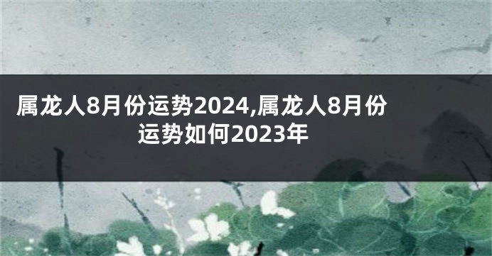 属龙人8月份运势2024,属龙人8月份运势如何2023年