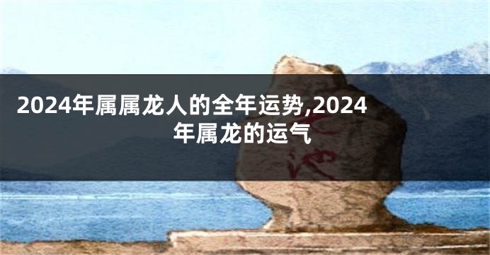 2024年属属龙人的全年运势,2024年属龙的运气