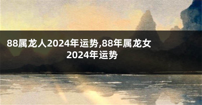 88属龙人2024年运势,88年属龙女2024年运势