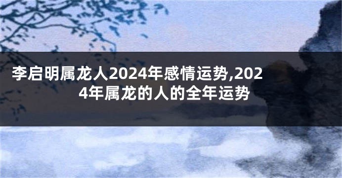 李启明属龙人2024年感情运势,2024年属龙的人的全年运势