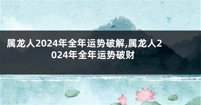 属龙人2024年全年运势破解,属龙人2024年全年运势破财