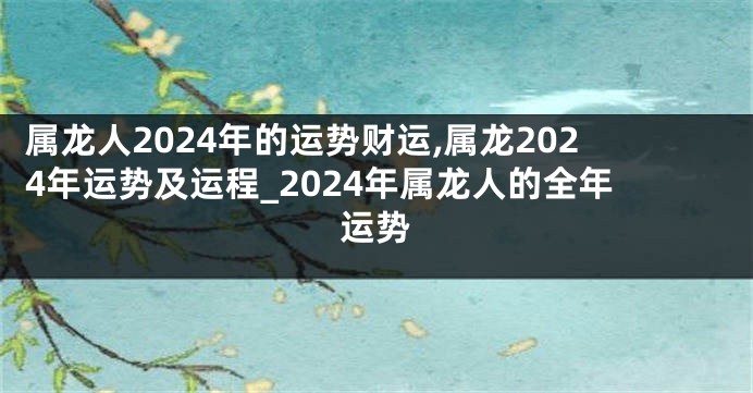 属龙人2024年的运势财运,属龙2024年运势及运程_2024年属龙人的全年运势