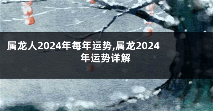 属龙人2024年每年运势,属龙2024年运势详解