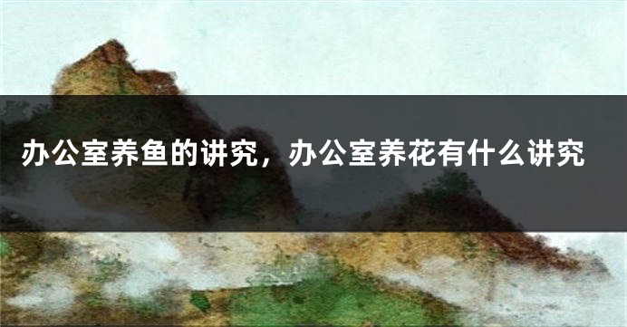 办公室养鱼的讲究，办公室养花有什么讲究