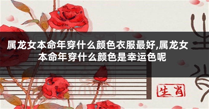 属龙女本命年穿什么颜色衣服最好,属龙女本命年穿什么颜色是幸运色呢