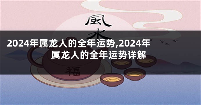 2024年属龙人的全年运势,2024年属龙人的全年运势详解