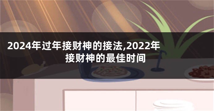 2024年过年接财神的接法,2022年接财神的最佳时间