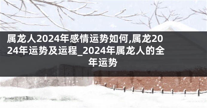 属龙人2024年感情运势如何,属龙2024年运势及运程_2024年属龙人的全年运势