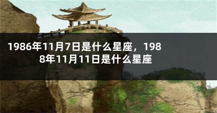 1986年11月7日是什么星座，1988年11月11日是什么星座