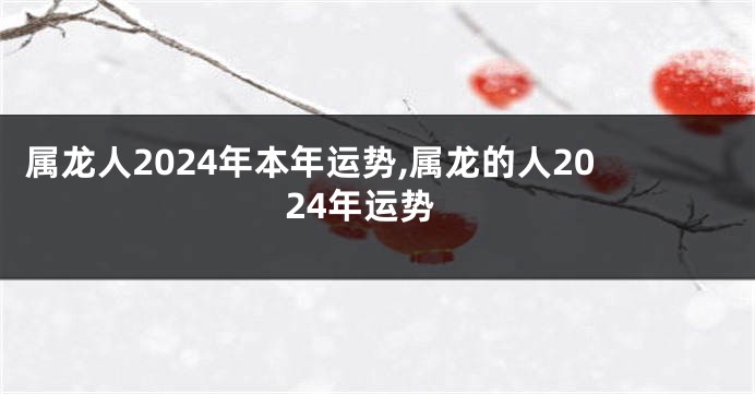 属龙人2024年本年运势,属龙的人2024年运势