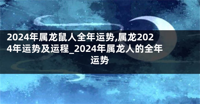 2024年属龙鼠人全年运势,属龙2024年运势及运程_2024年属龙人的全年运势