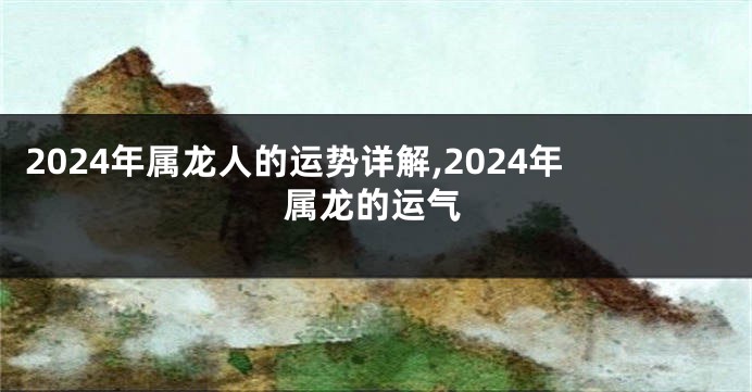 2024年属龙人的运势详解,2024年属龙的运气