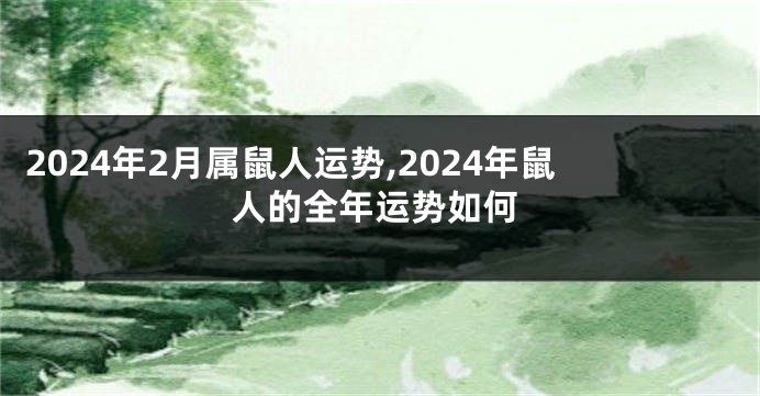 2024年2月属鼠人运势,2024年鼠人的全年运势如何