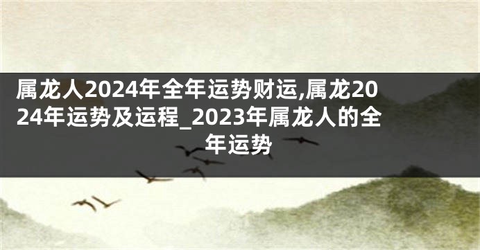 属龙人2024年全年运势财运,属龙2024年运势及运程_2023年属龙人的全年运势