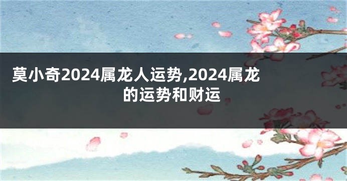 莫小奇2024属龙人运势,2024属龙的运势和财运