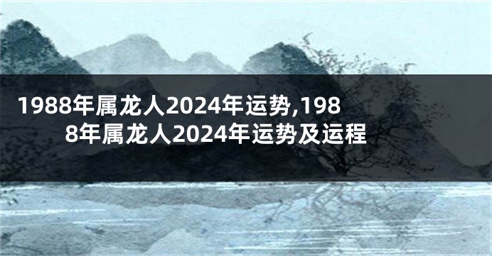 1988年属龙人2024年运势,1988年属龙人2024年运势及运程