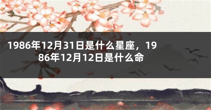 1986年12月31日是什么星座，1986年12月12日是什么命