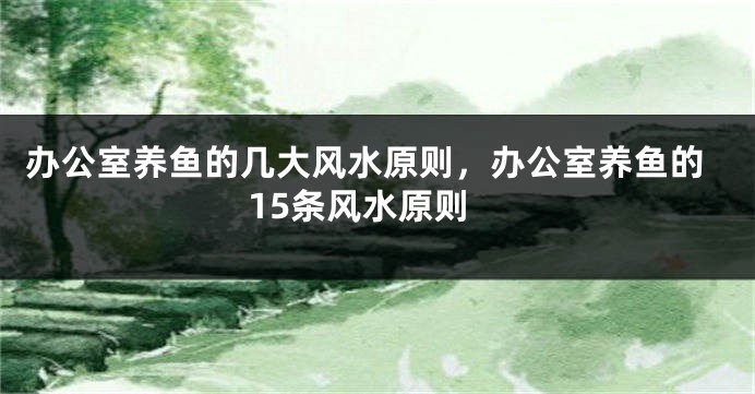 办公室养鱼的几大风水原则，办公室养鱼的15条风水原则