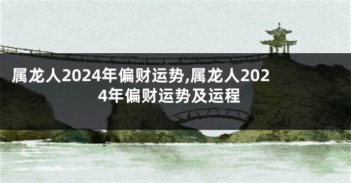 属龙人2024年偏财运势,属龙人2024年偏财运势及运程