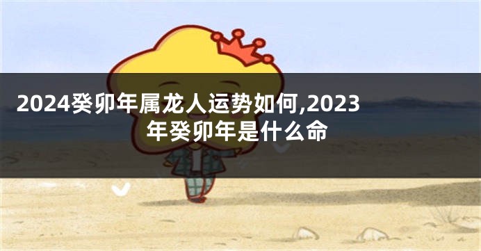 2024癸卯年属龙人运势如何,2023年癸卯年是什么命