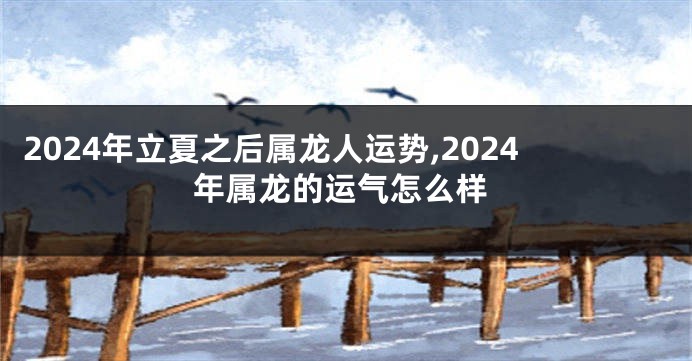 2024年立夏之后属龙人运势,2024年属龙的运气怎么样