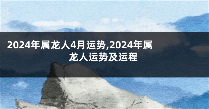 2024年属龙人4月运势,2024年属龙人运势及运程