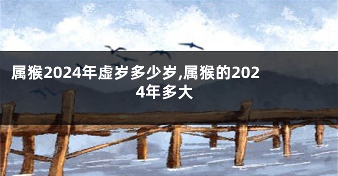 属猴2024年虚岁多少岁,属猴的2024年多大