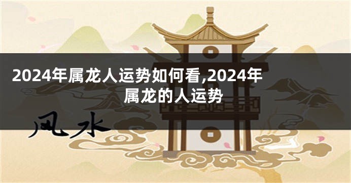 2024年属龙人运势如何看,2024年属龙的人运势