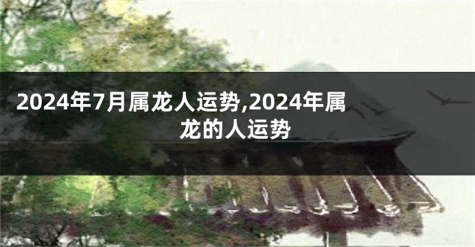 2024年7月属龙人运势,2024年属龙的人运势